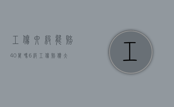 工伤六级能赔40万吗（6级工伤赔偿大概多少钱2020）