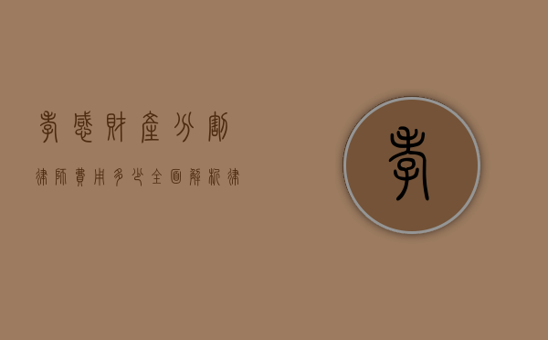 孝感财产分割律师费用多少？全面解析律师收费标准和影响因素