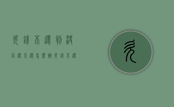 欠钱不还判决后还不还怎么办（欠钱不还法院判决后多久送监狱）