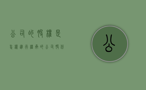 公司的股权是怎样进行继承的（公司股份继承需要交税吗）