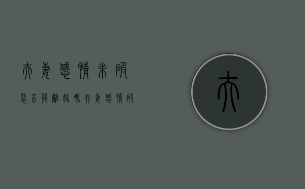 夫妻感情未破裂不能离婚吗（夫妻感情破裂又不能离婚怎么办）
