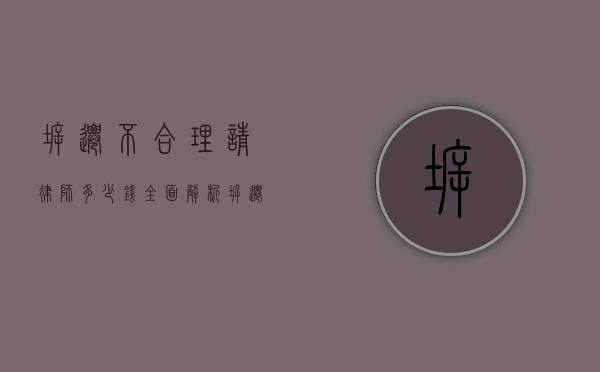 拆迁不合理请律师多少钱？全面解析拆迁律师费用及相关事宜
