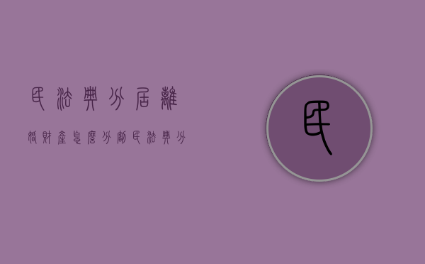 民法典分居离婚财产怎么分割（民法典 分居 离婚）
