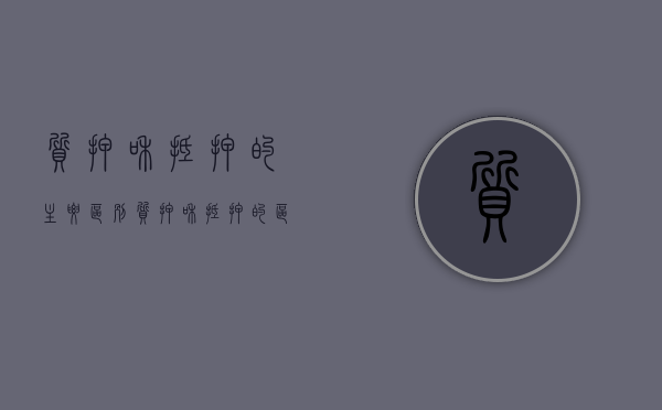 质押和抵押的主要区别（质押和抵押的区别）