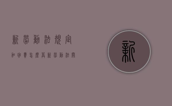 新劳动法规定加班费怎么算（新劳动法关于加班的规定）