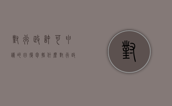 对行政许可申请的回复包括什么？（对行政许可不服可以直接诉讼吗为什么）