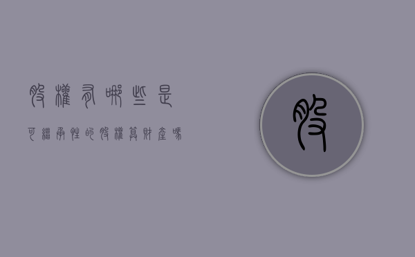 股权有哪些是可继承性的（股权算财产吗）