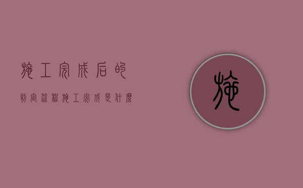 施工完成后的判定流程（施工完成是什么意思）