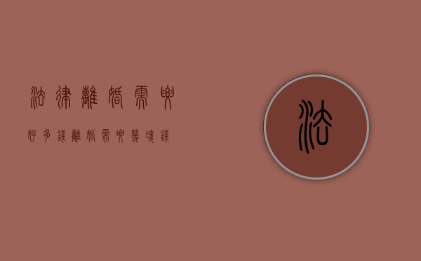 法律离婚需要好多钱（离婚需要几块钱）
