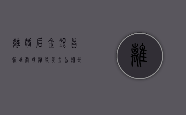 离婚后金银首饰咋处理（离婚黄金首饰是归女方吗?）