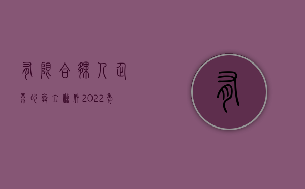 有限合伙人企业的设立条件（2022年有限合伙企业注册条件有哪些）