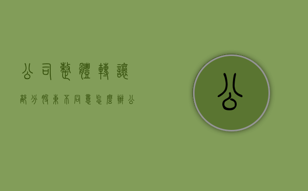 公司整体转让部分股东不同意怎么办？（公司转让部分股权是利好还是利空）