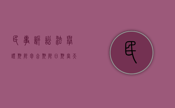 民事诉讼法举证期限包含期限日期当天吗（民事诉讼中的举证时限）