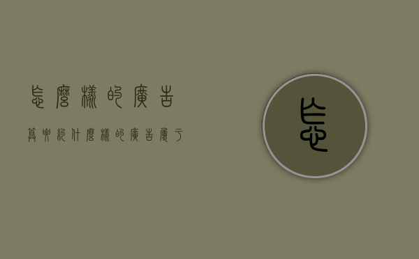 怎么样的广告算要约（什么样的广告属于要约）