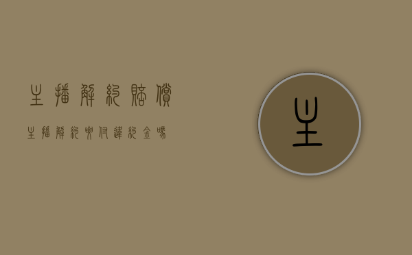 主播解约赔偿（主播解约要付违约金吗）