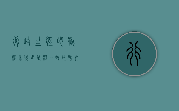 行政主体的职权和职责是相一致的吗（行政主体的行政职权和行政职责）