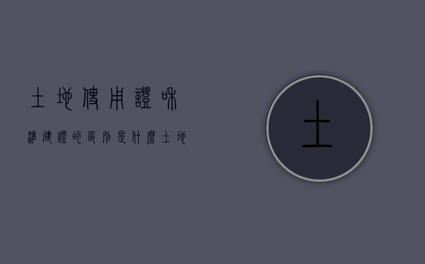 土地使用证和准建证的区别是什么（土地使用证和准建证的区别在哪）