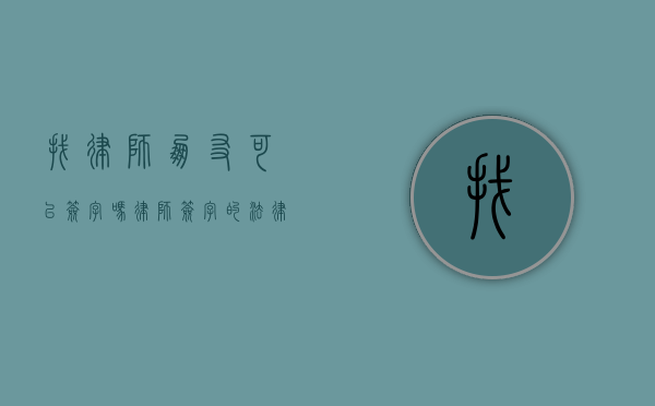 找律师朋友可以签字吗？律师签字的法律效力与注意事项