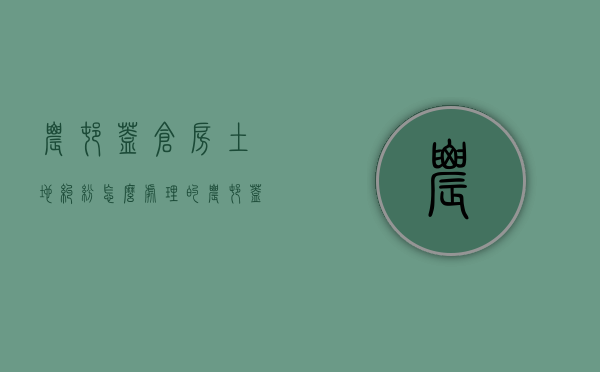 农村盖仓房土地纠纷怎么处理的（农村盖仓房土地纠纷怎么处理的呢）