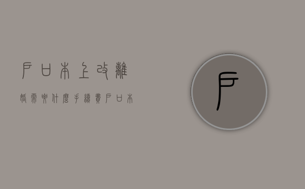 户口本上改离婚需要什么手续费（户口本改离异需要户主去吗现在）