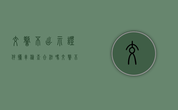 交警不出示证件拦车检查合法吗（交警不出示证件违法吗）