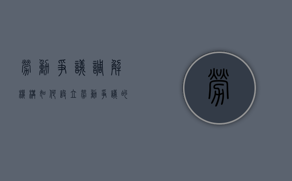 劳动争议调解机构如何设立（劳动争议的调解委员会成员有）