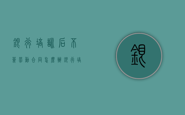 银行培训后不签劳动合同怎么办？（银行培训可以回家吗）