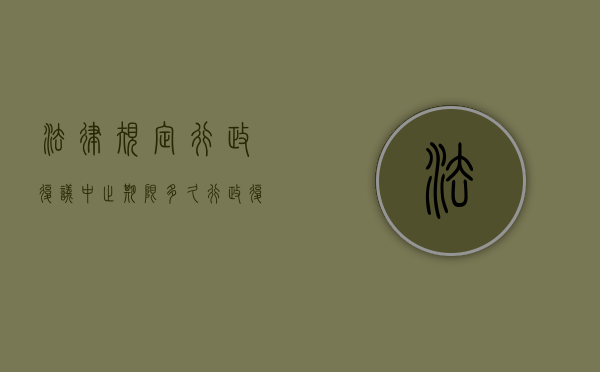 法律规定行政复议中止期限多久？（行政复议中止好几年怎么办）