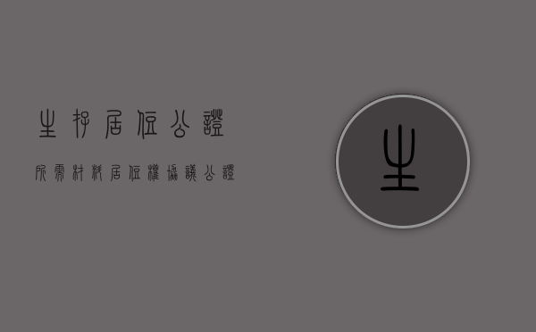 生存(居住)公证所需材料（居住权协议公证）