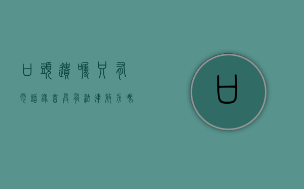 口头遗嘱只有电话录音,具有法律效力吗（口头遗嘱和录音遗嘱）
