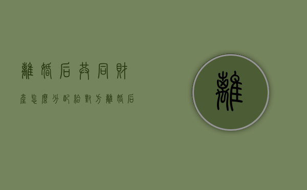 离婚后共同财产怎么分配给对方（离婚后夫妻共同财产的分割）