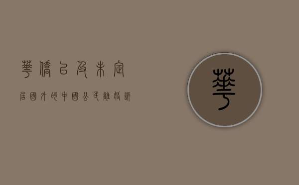 华侨以及未定居国外的中国公民离婚诉讼应向哪个人民法院提出申请（居住在国外的华侨受我国宪法的保护）