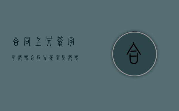 合同上只签字有效吗（合同只签字生效吗怎么写）