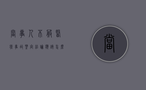 当事人不服医疗事故鉴定结论应该怎么处理