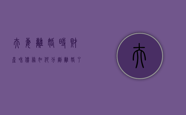 夫妻离婚时财产和债务如何分割（离婚了夫妻财产 债务如何处理）