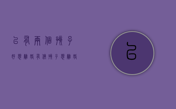 已有两个孩子好想离婚（有俩孩子想离婚怎么办）