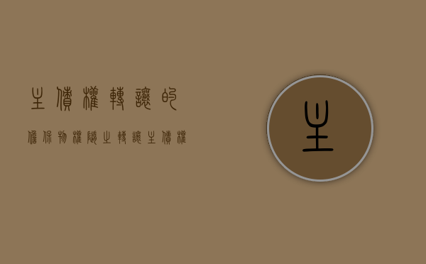 主债权转让的,担保物权随之转让（主债权转让对保证责任的影响）