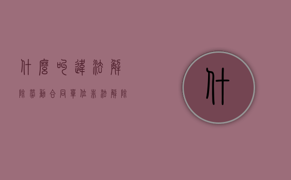 什么叫违法解除劳动合同（单位非法解除劳动合同的情形都有哪些）