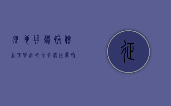 征地拆迁补偿管理办法（征地拆迁安置补偿计算标准）