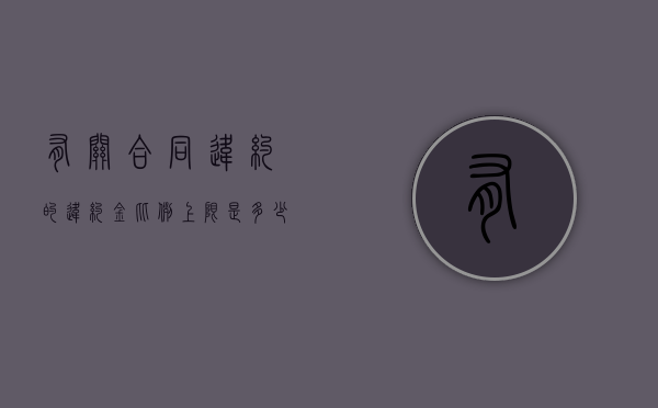 有关合同违约的违约金比例上限是多少？（合同违约金支付标准）
