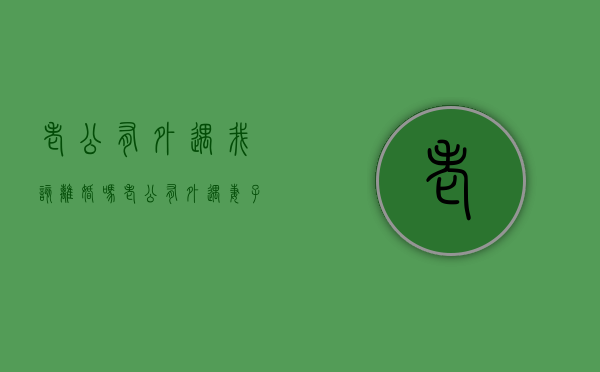 老公有外遇我该离婚吗（老公有外遇妻子该怎么办）