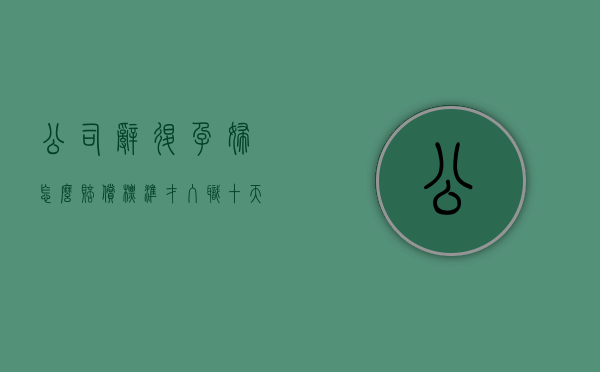 公司辞退孕妇怎么赔偿标准（才入职十天发现怀孕怎么处理好）