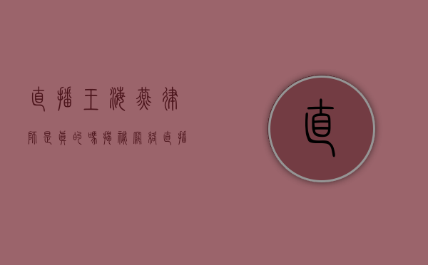 直播王海燕律师是真的吗？揭秘网络直播背后的真相
