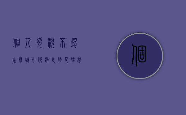 个人欠款不还怎么办,如何避免个人债务纠纷（个人欠钱不还2020年新规）