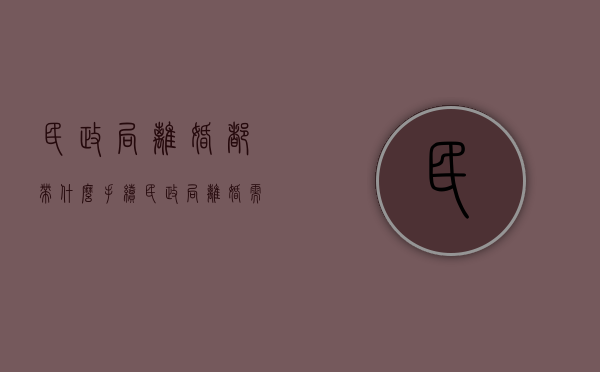 民政局离婚都带什么手续（民政局离婚需要的手续）