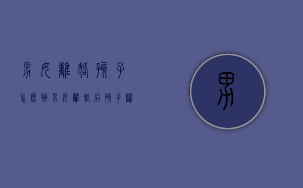男女离婚孩子怎么办（男女离婚后孩子归谁抚养）