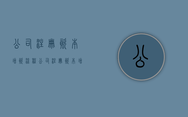 公司注册资本增资流程（公司注册资本增资流程）