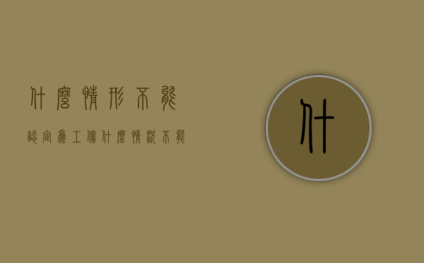 什么情形不能认定为工伤（什么情况不能认定为工伤,这9种情况不能认定工伤(2018)）