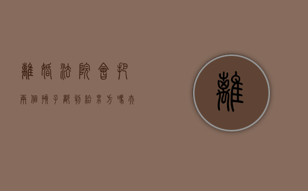 离婚法院会把两个孩子都判给男方吗（夫妻离婚两个孩子可以都判给女方吗）