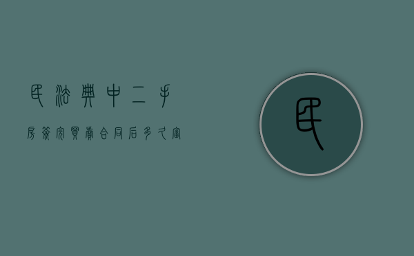民法典中二手房签完买卖合同后多久审税（民法典中二手房签完买卖合同后多久审税呢）